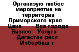 Организую любое мероприятие на территории Приморского края. › Цена ­ 1 - Все города Бизнес » Услуги   . Дагестан респ.,Избербаш г.